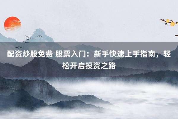 配资炒股免费 股票入门：新手快速上手指南，轻松开启投资之路
