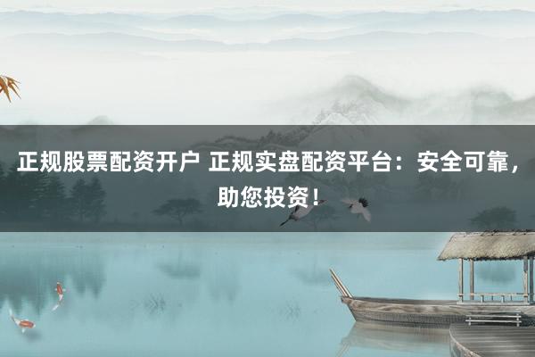 正规股票配资开户 正规实盘配资平台：安全可靠，助您投资！