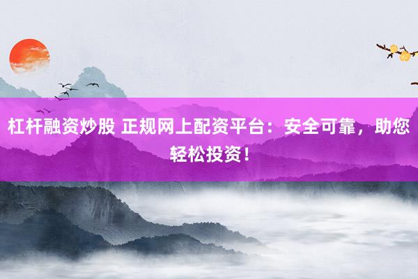 杠杆融资炒股 正规网上配资平台：安全可靠，助您轻松投资！
