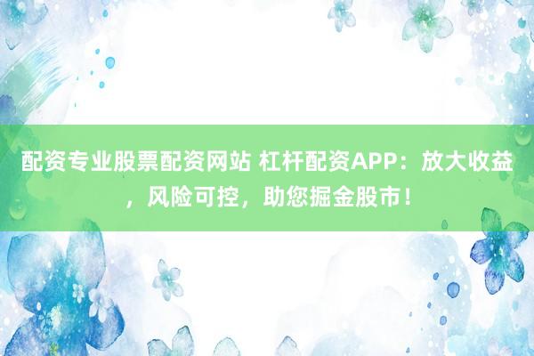 配资专业股票配资网站 杠杆配资APP:放大收益,风险可控,助您掘金股市!