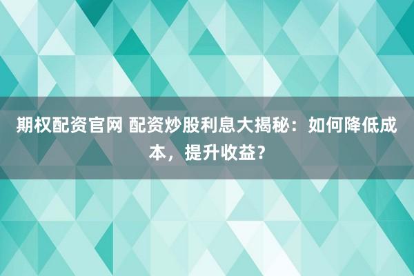 期权配资官网 配资炒股利息大揭秘：如何降低成本，提升收益？