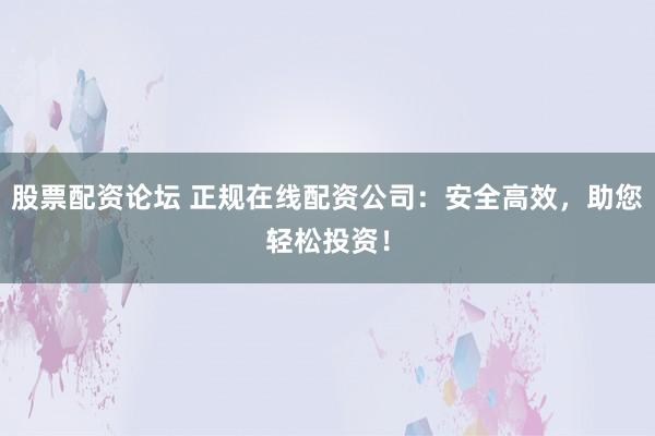 股票配资论坛 正规在线配资公司：安全高效，助您轻松投资！