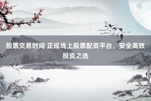 股票交易时间 正规线上股票配资平台，安全高效投资之选