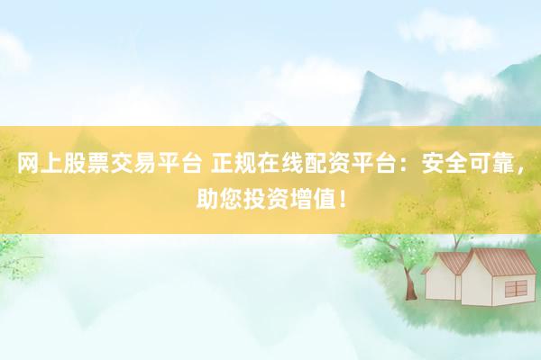 网上股票交易平台 正规在线配资平台：安全可靠，助您投资增值！