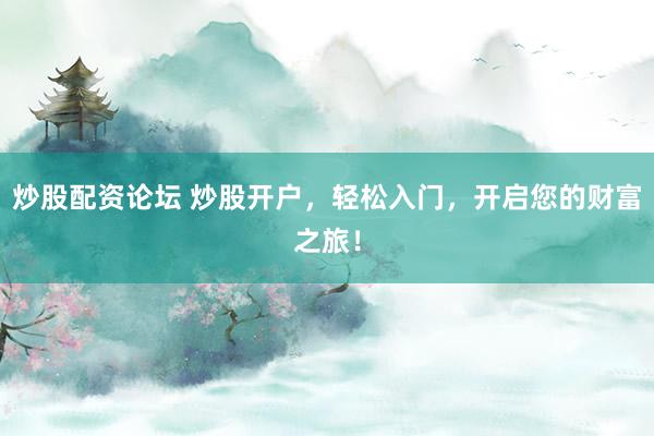 炒股配资论坛 炒股开户，轻松入门，开启您的财富之旅！