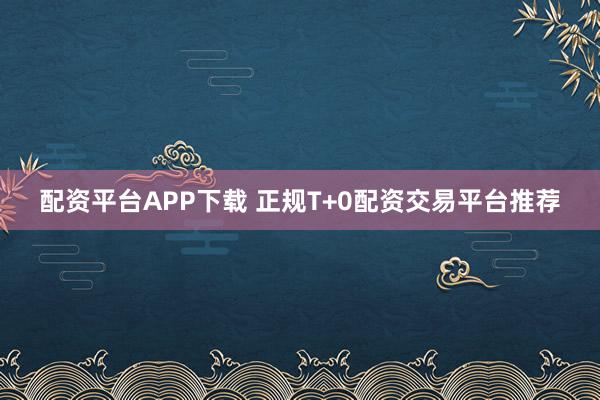 配资平台APP下载 正规T+0配资交易平台推荐