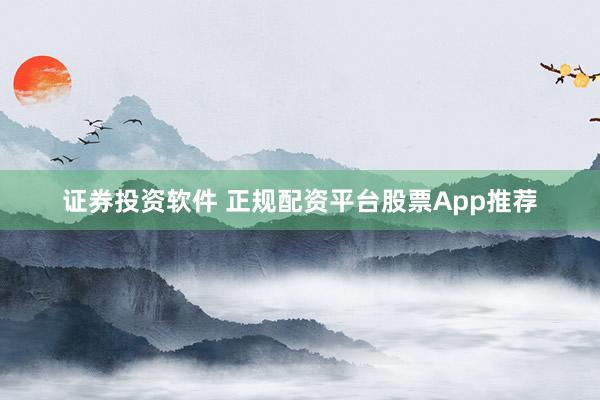 证券投资软件 正规配资平台股票App推荐