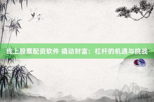 线上股票配资软件 撬动财富：杠杆的机遇与挑战