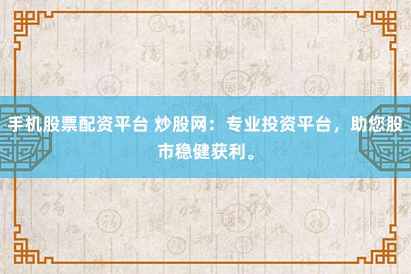 手机股票配资平台 炒股网：专业投资平台，助您股市稳健获利。