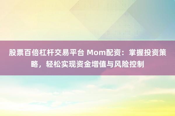 股票百倍杠杆交易平台 Mom配资：掌握投资策略，轻松实现资金增值与风险控制