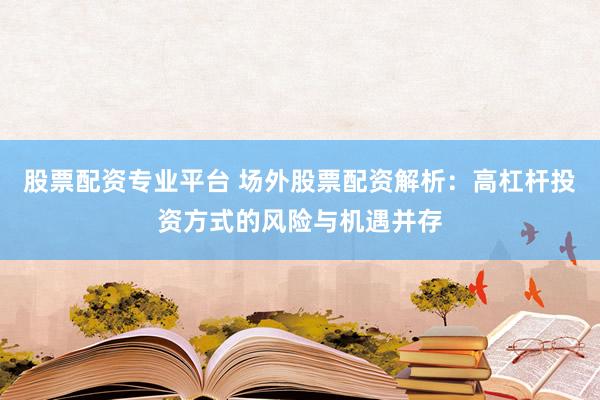 股票配资专业平台 场外股票配资解析：高杠杆投资方式的风险与机遇并存