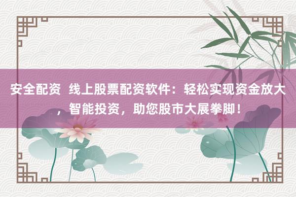 安全配资  线上股票配资软件：轻松实现资金放大，智能投资，助您股市大展拳脚！