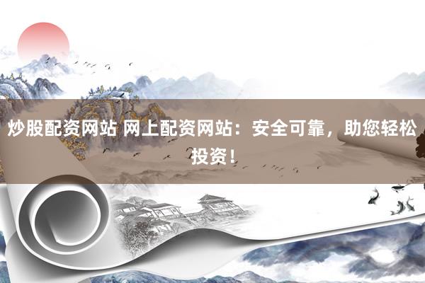 炒股配资网站 网上配资网站：安全可靠，助您轻松投资！