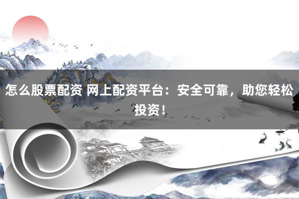 怎么股票配资 网上配资平台：安全可靠，助您轻松投资！