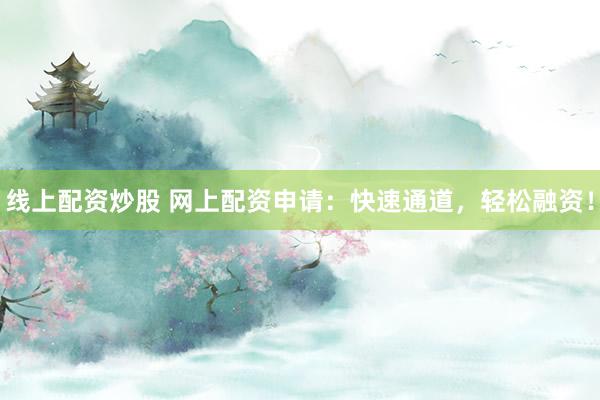 线上配资炒股 网上配资申请：快速通道，轻松融资！