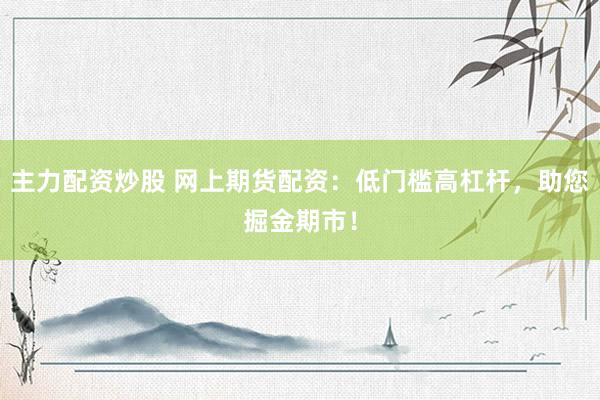 主力配资炒股 网上期货配资：低门槛高杠杆，助您掘金期市！