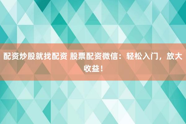 配资炒股就找配资 股票配资微信：轻松入门，放大收益！