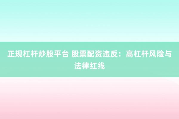 正规杠杆炒股平台 股票配资违反：高杠杆风险与法律红线