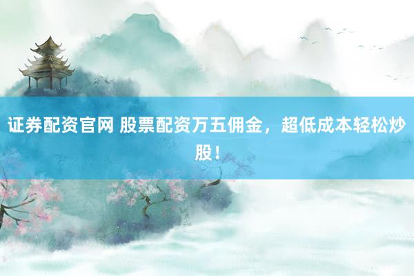 证券配资官网 股票配资万五佣金,超低成本轻松炒股!
