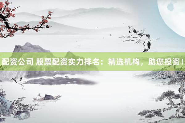 配资公司 股票配资实力排名:精选机构,助您投资!