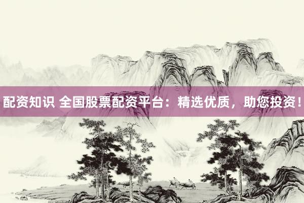 配资知识 全国股票配资平台：精选优质，助您投资！