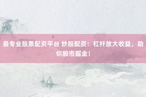 最专业股票配资平台 炒股配资：杠杆放大收益，助你股市掘金！