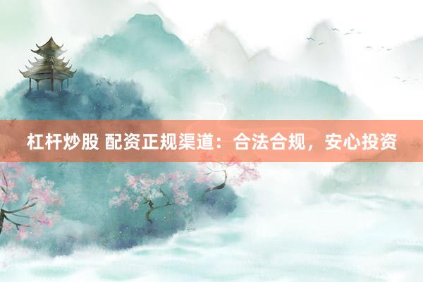杠杆炒股 配资正规渠道:合法合规,安心投资