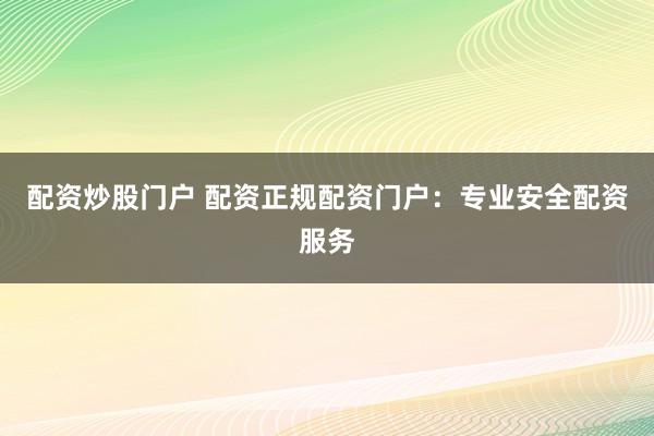 配资炒股门户 配资正规配资门户：专业安全配资服务
