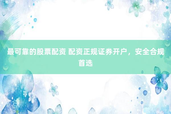 最可靠的股票配资 配资正规证券开户，安全合规首选