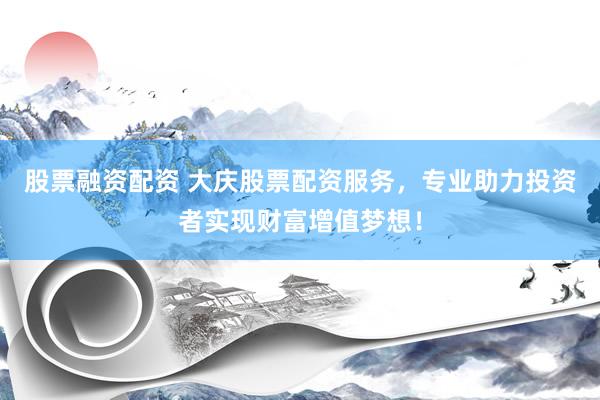股票融资配资 大庆股票配资服务，专业助力投资者实现财富增值梦想！