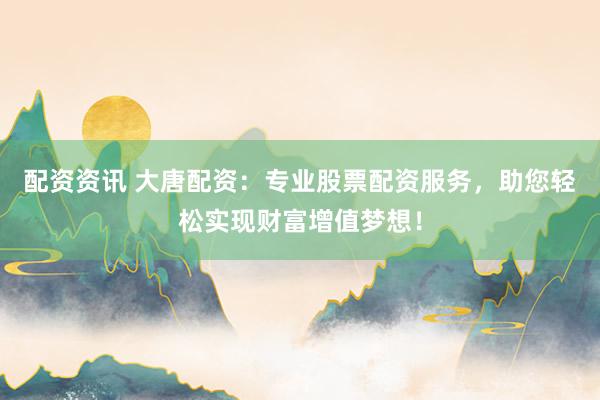 配资资讯 大唐配资：专业股票配资服务，助您轻松实现财富增值梦想！