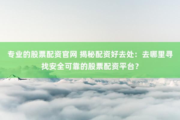 专业的股票配资官网 揭秘配资好去处：去哪里寻找安全可靠的股票配资平台？