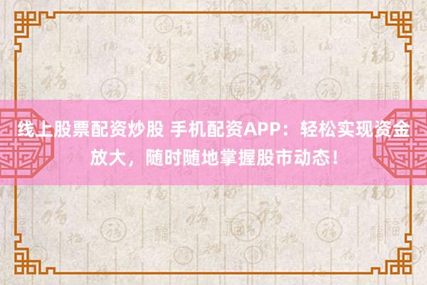 线上股票配资炒股 手机配资APP：轻松实现资金放大，随时随地掌握股市动态！