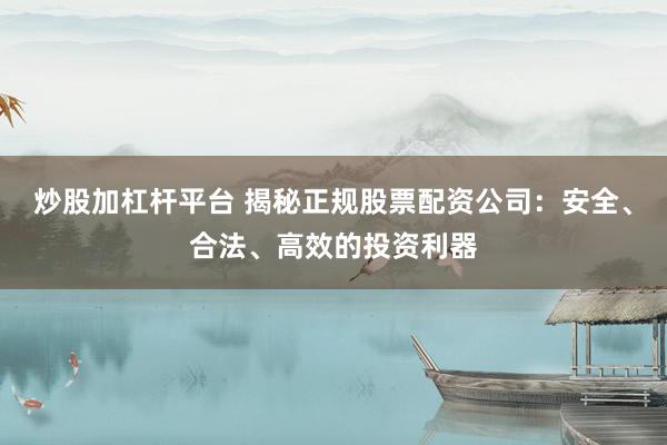 炒股加杠杆平台 揭秘正规股票配资公司：安全、合法、高效的投资利器