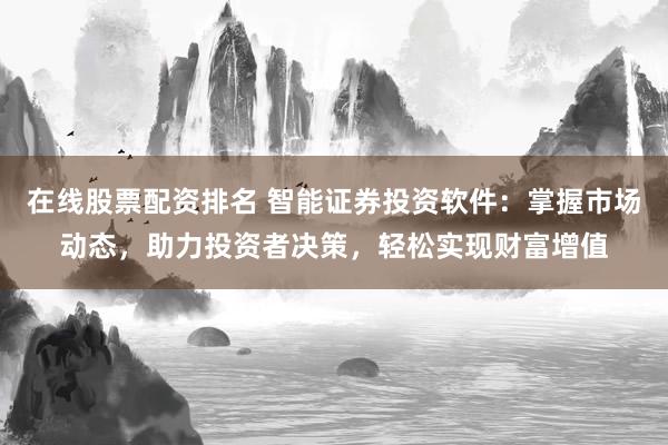 在线股票配资排名 智能证券投资软件：掌握市场动态，助力投资者决策，轻松实现财富增值