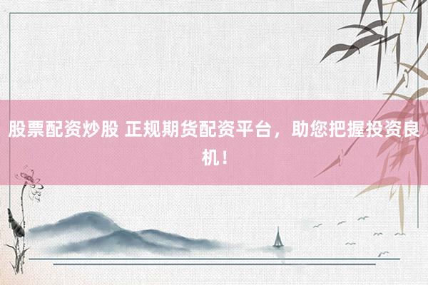 股票配资炒股 正规期货配资平台，助您把握投资良机！