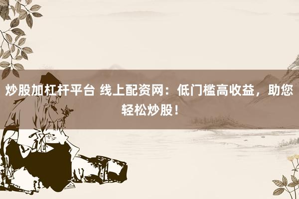 炒股加杠杆平台 线上配资网：低门槛高收益，助您轻松炒股！