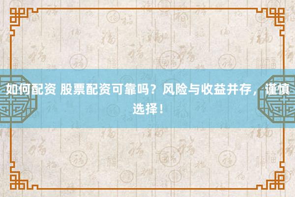 如何配资 股票配资可靠吗？风险与收益并存，谨慎选择！