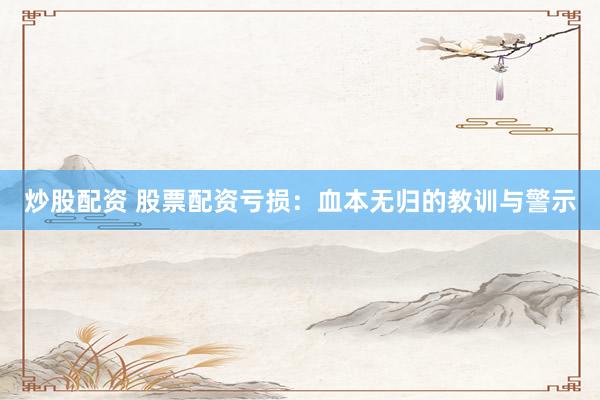 炒股配资 股票配资亏损：血本无归的教训与警示