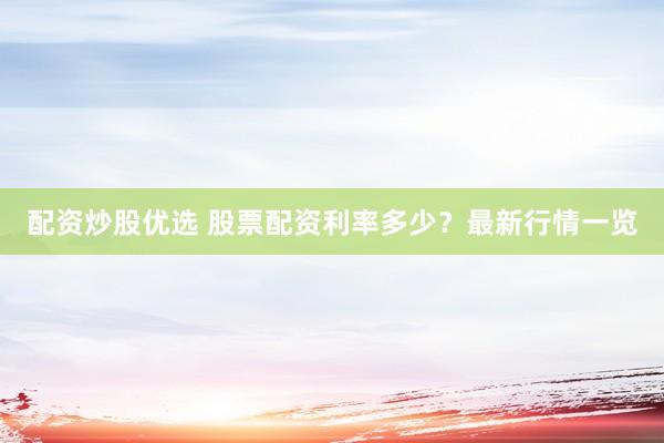 配资炒股优选 股票配资利率多少？最新行情一览