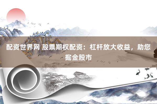 配资世界网 股票期权配资：杠杆放大收益，助您掘金股市