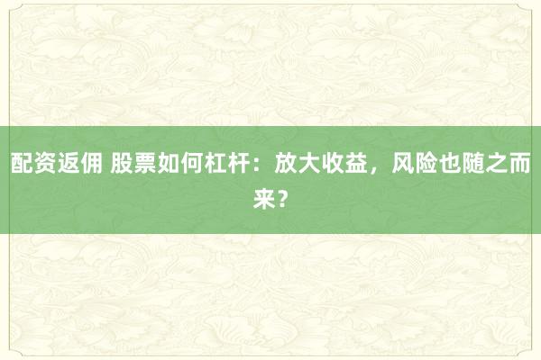 配资返佣 股票如何杠杆：放大收益，风险也随之而来？
