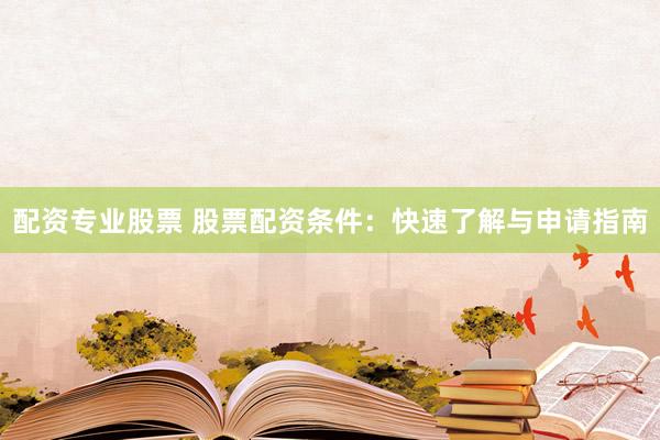 配资专业股票 股票配资条件：快速了解与申请指南