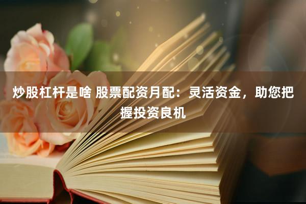 炒股杠杆是啥 股票配资月配：灵活资金，助您把握投资良机