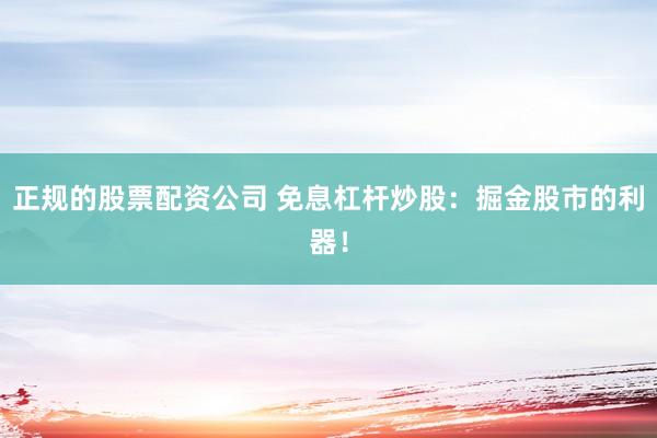 正规的股票配资公司 免息杠杆炒股:掘金股市的利器!