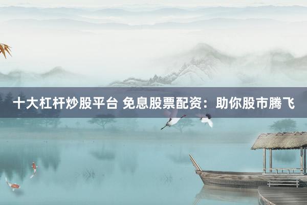 十大杠杆炒股平台 免息股票配资:助你股市腾飞
