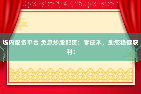 场内配资平台 免息炒股配资：零成本，助您稳健获利！