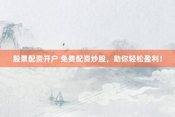 股票配资开户 免费配资炒股，助你轻松盈利！