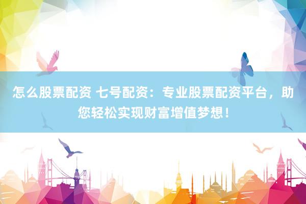 怎么股票配资 七号配资:专业股票配资平台,助您轻松实现财富增值梦想!