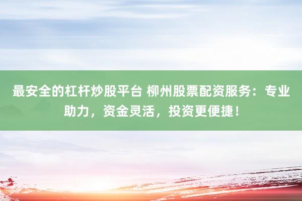 最安全的杠杆炒股平台 柳州股票配资服务:专业助力,资金灵活,投资更便捷!